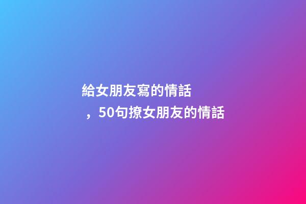 給女朋友寫的情話，50句撩女朋友的情話